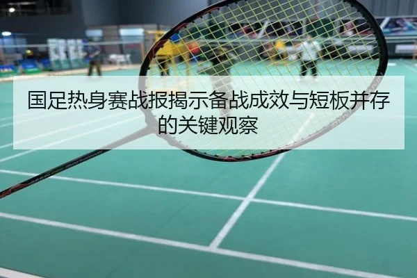 国足热身赛战报揭示备战成效与短板并存的关键观察