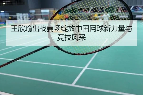 王欣瑜出战赛场绽放中国网球新力量与竞技风采