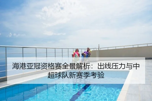 海港亚冠资格赛全景解析：出线压力与中超球队新赛季考验