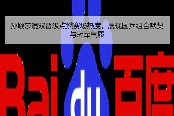 孙颖莎混双晋级点燃赛场热度，展现国乒组合默契与冠军气质