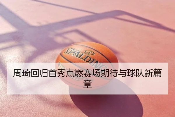 周琦回归首秀点燃赛场期待与球队新篇章
