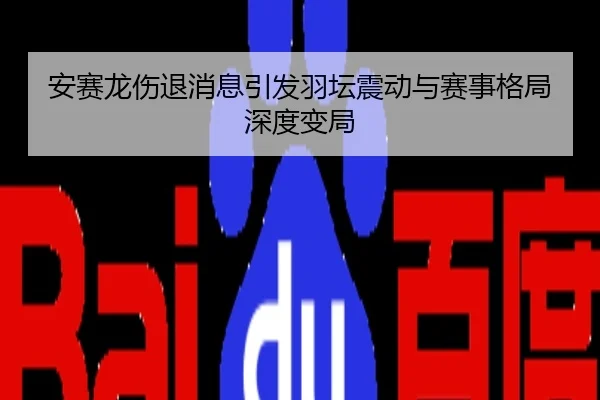 安赛龙伤退消息引发羽坛震动与赛事格局深度变局