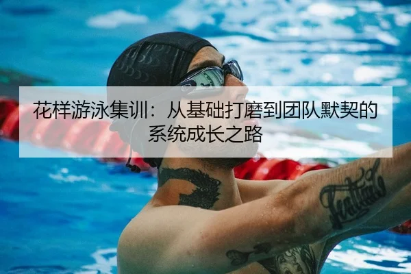 花样游泳集训：从基础打磨到团队默契的系统成长之路