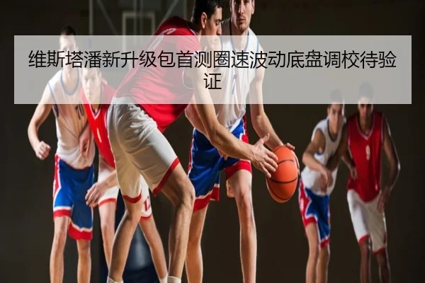 维斯塔潘新升级包首测圈速波动底盘调校待验证