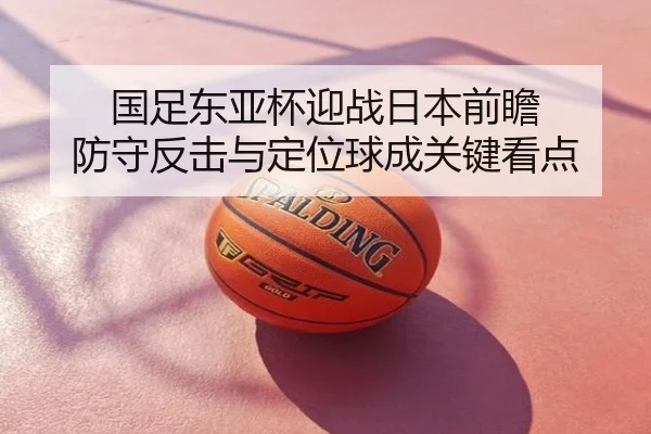 国足东亚杯迎战日本前瞻 防守反击与定位球成关键看点