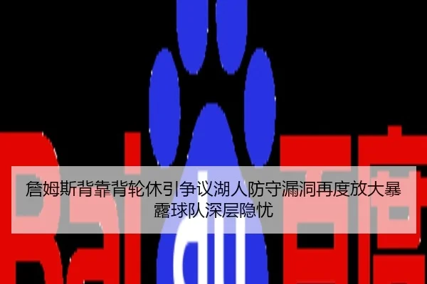 詹姆斯背靠背轮休引争议湖人防守漏洞再度放大暴露球队深层隐忧